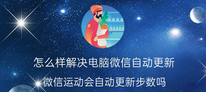 怎么样解决电脑微信自动更新 微信运动会自动更新步数吗？